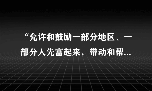 “允许和鼓励一部分地区、一部分人先富起来，带动和帮助后富，逐步走向（　　）”这是我国倡导的富民政策。A.同步富裕B.同时富裕C.同等富裕D.共同富裕