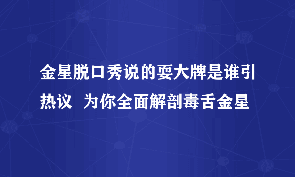 金星脱口秀说的耍大牌是谁引热议  为你全面解剖毒舌金星