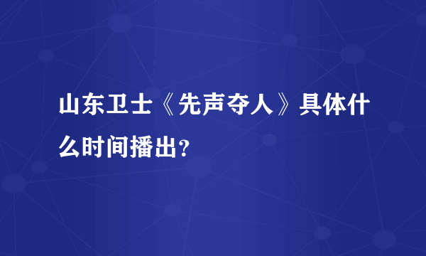 山东卫士《先声夺人》具体什么时间播出？