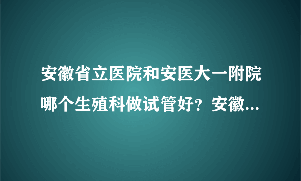 安徽省立医院和安医大一附院哪个生殖科做试管好？安徽省立医院试管婴儿费用多少？