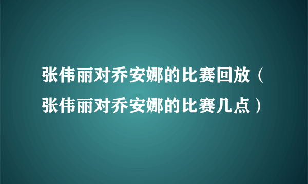 张伟丽对乔安娜的比赛回放（张伟丽对乔安娜的比赛几点）