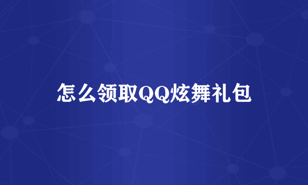 怎么领取QQ炫舞礼包