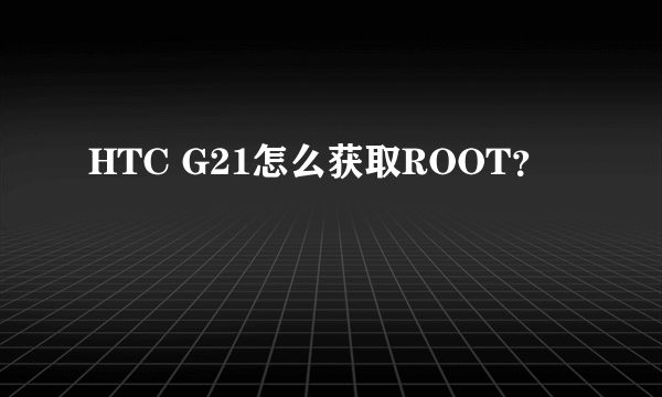 HTC G21怎么获取ROOT？