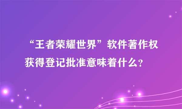 “王者荣耀世界”软件著作权获得登记批准意味着什么？