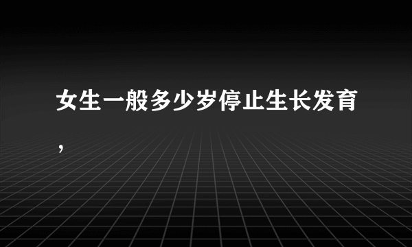 女生一般多少岁停止生长发育，