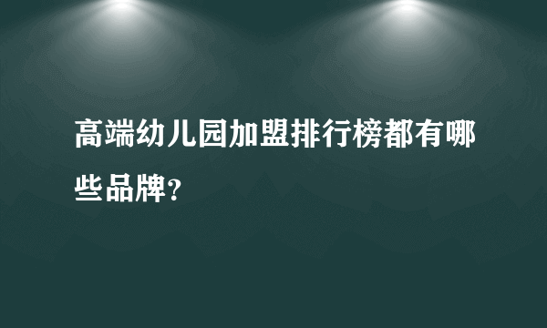 高端幼儿园加盟排行榜都有哪些品牌？