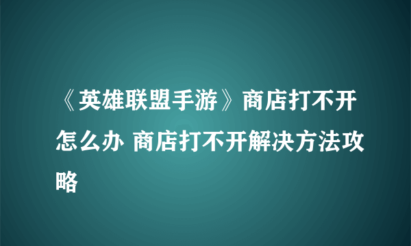 《英雄联盟手游》商店打不开怎么办 商店打不开解决方法攻略