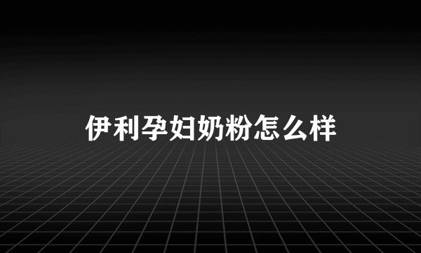 伊利孕妇奶粉怎么样