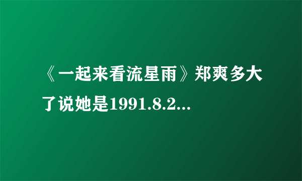 《一起来看流星雨》郑爽多大了说她是1991.8.22的是么那为啥今天的《天下女人》说她都上大三了?