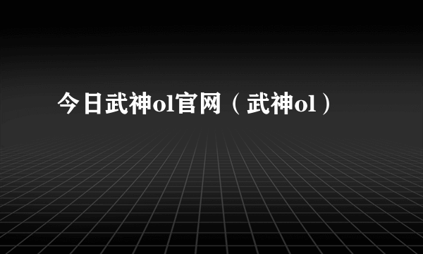 今日武神ol官网（武神ol）