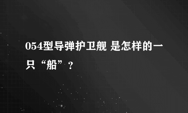 054型导弹护卫舰 是怎样的一只“船”？