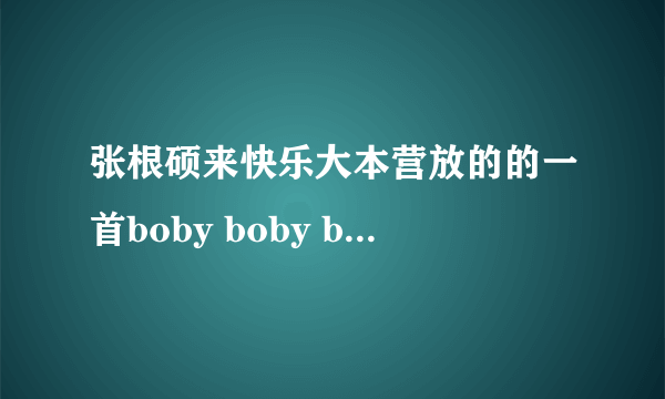 张根硕来快乐大本营放的的一首boby boby boby oh......很欢快的，是什么歌？