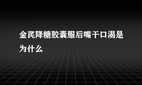 金芪降糖胶囊服后嘴干口渴是为什么