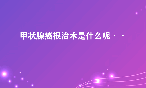 甲状腺癌根治术是什么呢··