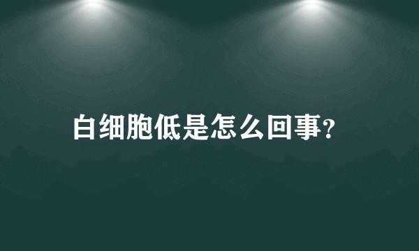 白细胞低是怎么回事？