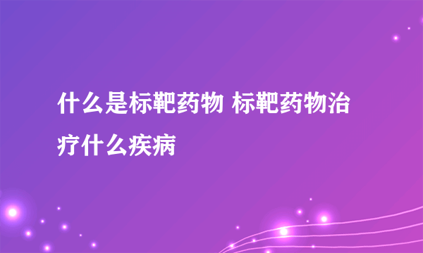 什么是标靶药物 标靶药物治疗什么疾病