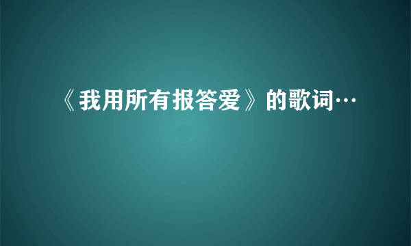 《我用所有报答爱》的歌词…