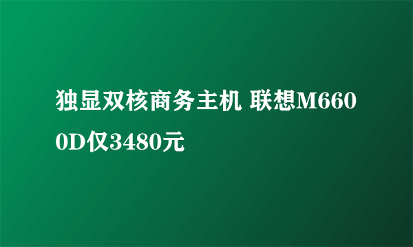 独显双核商务主机 联想M6600D仅3480元