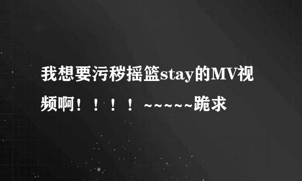 我想要污秽摇篮stay的MV视频啊！！！！~~~~~跪求