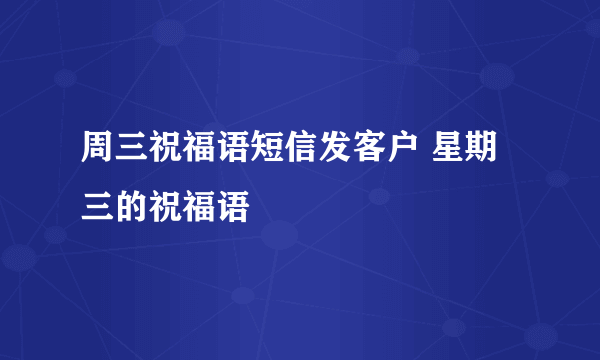 周三祝福语短信发客户 星期三的祝福语