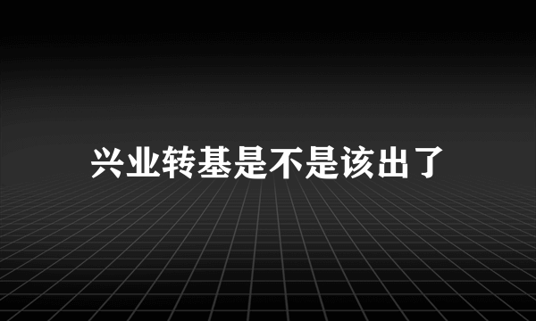 兴业转基是不是该出了