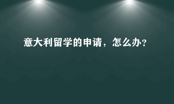 意大利留学的申请，怎么办？