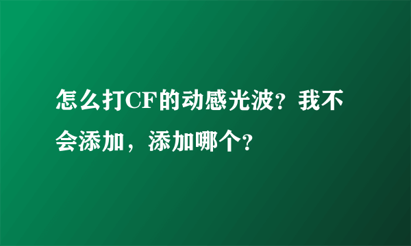 怎么打CF的动感光波？我不会添加，添加哪个？