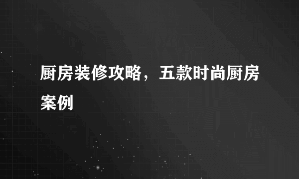 厨房装修攻略，五款时尚厨房案例