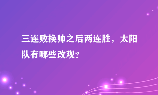 三连败换帅之后两连胜，太阳队有哪些改观？