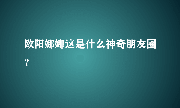 欧阳娜娜这是什么神奇朋友圈？