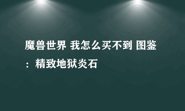 魔兽世界 我怎么买不到 图鉴：精致地狱炎石