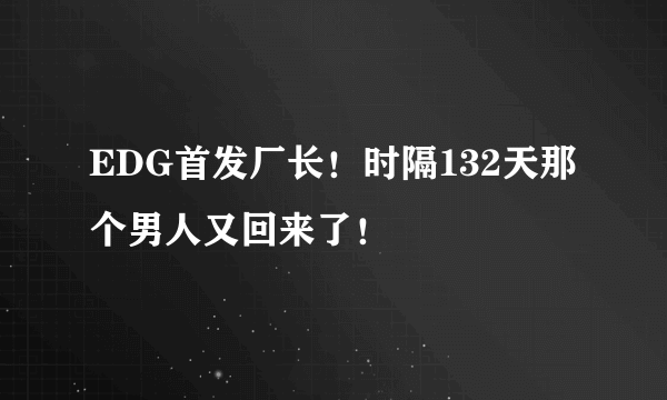 EDG首发厂长！时隔132天那个男人又回来了！