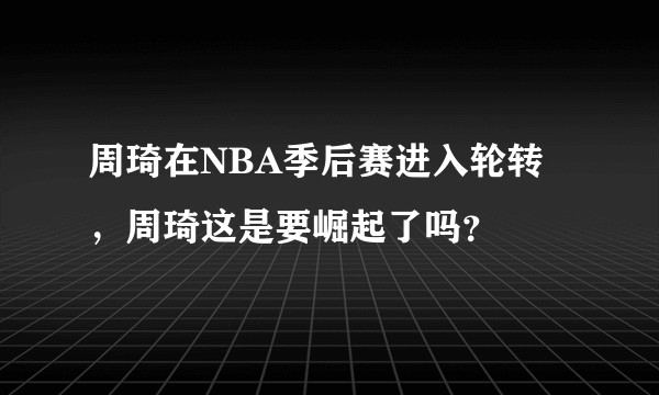 周琦在NBA季后赛进入轮转，周琦这是要崛起了吗？