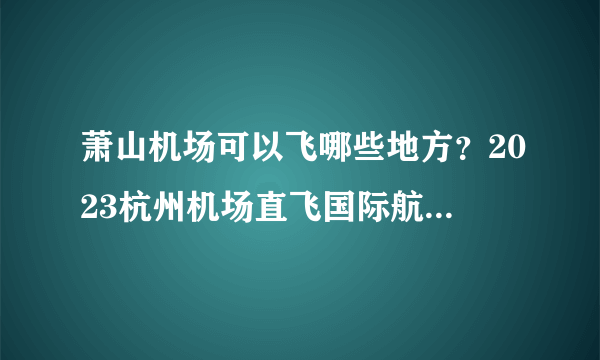 萧山机场可以飞哪些地方？2023杭州机场直飞国际航班 杭州萧山机场航班时刻表