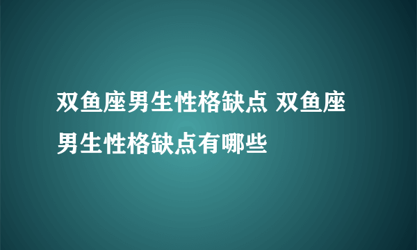 双鱼座男生性格缺点 双鱼座男生性格缺点有哪些