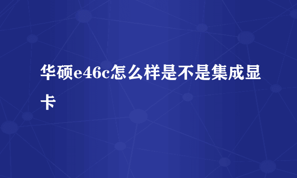 华硕e46c怎么样是不是集成显卡