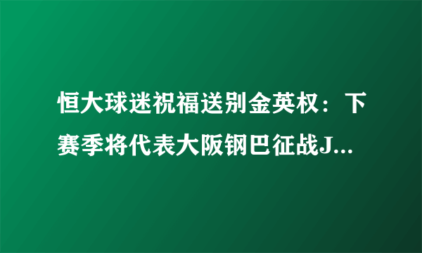 恒大球迷祝福送别金英权：下赛季将代表大阪钢巴征战J联赛，他是中超最好的亚外吗？