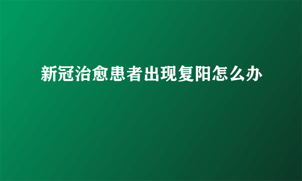 新冠治愈患者出现复阳怎么办