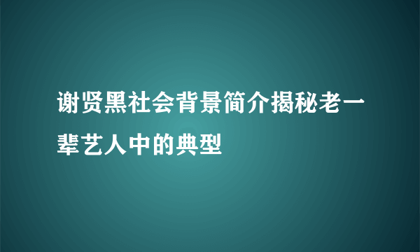 谢贤黑社会背景简介揭秘老一辈艺人中的典型