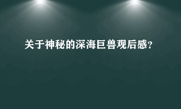 关于神秘的深海巨兽观后感？