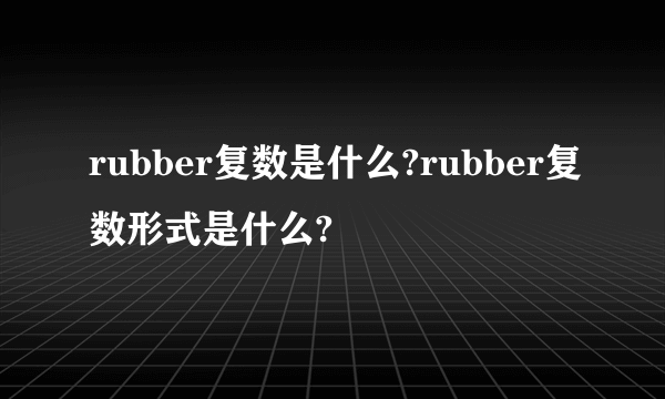 rubber复数是什么?rubber复数形式是什么?