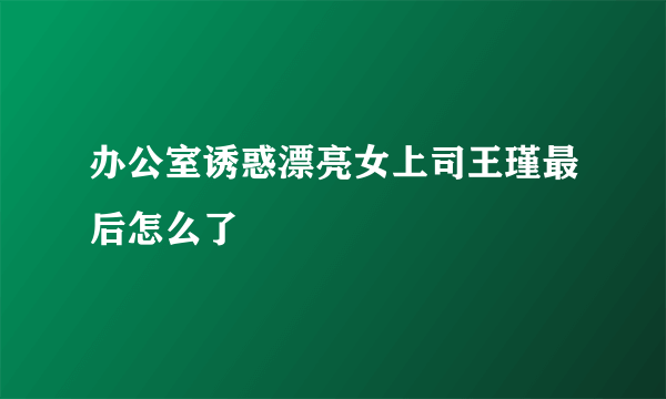 办公室诱惑漂亮女上司王瑾最后怎么了