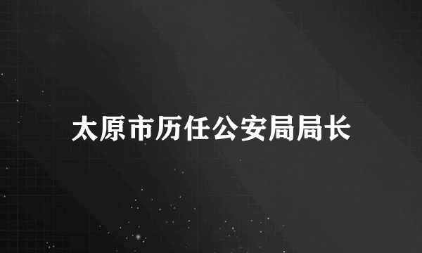 太原市历任公安局局长