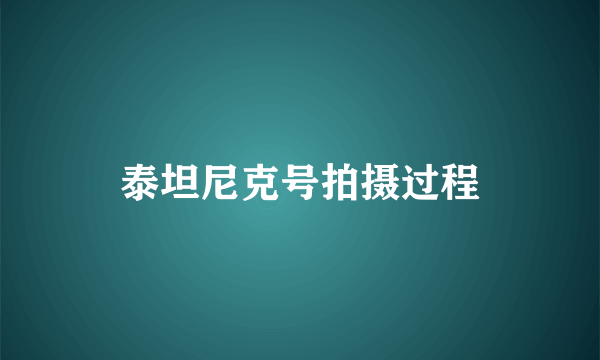 泰坦尼克号拍摄过程