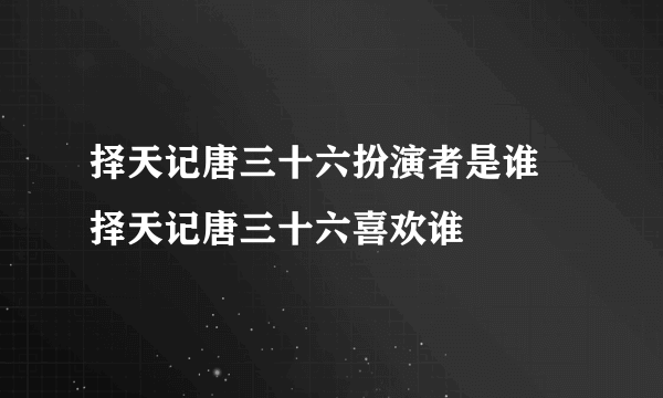 择天记唐三十六扮演者是谁 择天记唐三十六喜欢谁