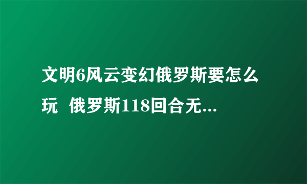 文明6风云变幻俄罗斯要怎么玩  俄罗斯118回合无战文化胜利打法技巧