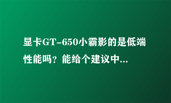 显卡GT-650小霸影的是低端性能吗？能给个建议中等的有那些吗、我想换个中等的显卡、什么牌子的好