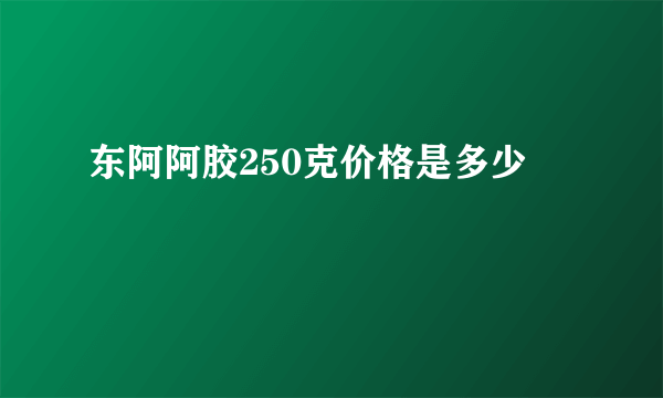 东阿阿胶250克价格是多少