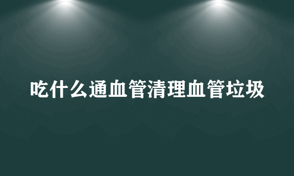 吃什么通血管清理血管垃圾