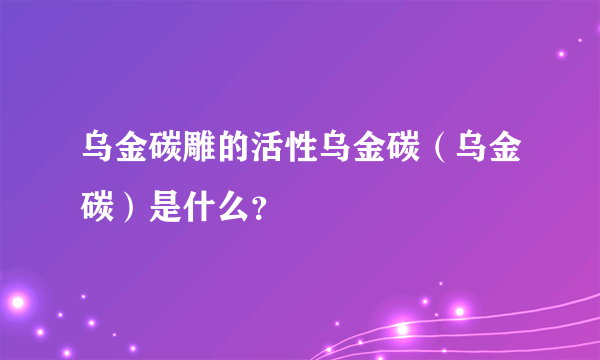 乌金碳雕的活性乌金碳（乌金碳）是什么？